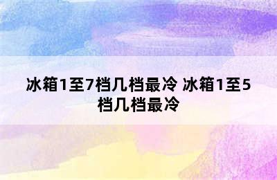 冰箱1至7档几档最冷 冰箱1至5档几档最冷